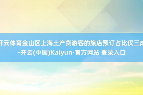 开云体育金山区上海土产货游客的旅店预订占比仅三成-开云(中国)Kaiyun·官方网站 登录入口