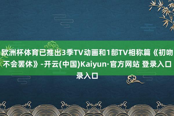 欧洲杯体育已推出3季TV动画和1部TV相称篇《初吻不会罢休》-开云(中国)Kaiyun·官方网站 登录入口