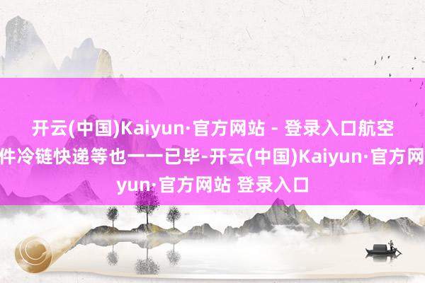 开云(中国)Kaiyun·官方网站 - 登录入口航空落地配、小件冷链快递等也一一已毕-开云(中国)Kaiyun·官方网站 登录入口