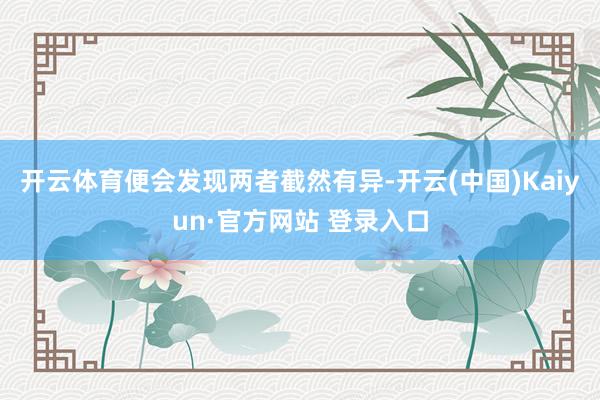 开云体育便会发现两者截然有异-开云(中国)Kaiyun·官方网站 登录入口