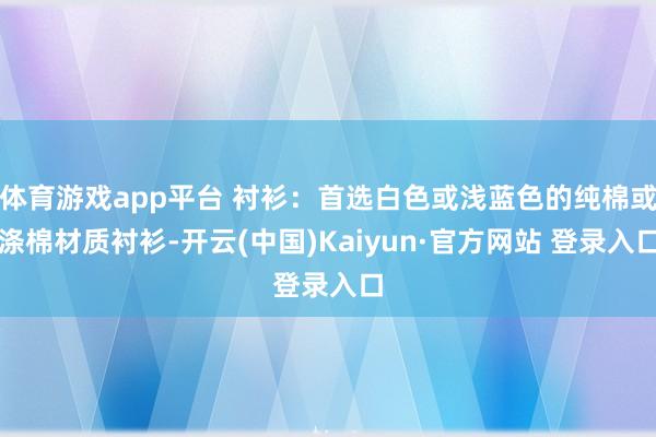 体育游戏app平台 衬衫：首选白色或浅蓝色的纯棉或涤棉材质衬衫-开云(中国)Kaiyun·官方网站 登录入口