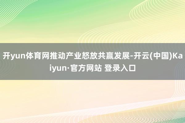 开yun体育网推动产业怒放共赢发展-开云(中国)Kaiyun·官方网站 登录入口
