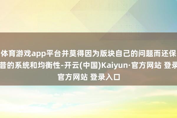 体育游戏app平台并莫得因为版块自己的问题而还保留曩昔的系统和均衡性-开云(中国)Kaiyun·官方网站 登录入口