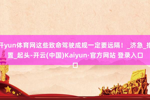 开yun体育网这些致命驾驶成规一定要远隔！_济急_措置_起头-开云(中国)Kaiyun·官方网站 登录入口