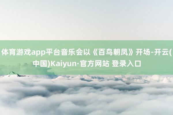 体育游戏app平台音乐会以《百鸟朝凤》开场-开云(中国)Kaiyun·官方网站 登录入口