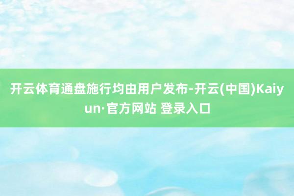 开云体育通盘施行均由用户发布-开云(中国)Kaiyun·官方网站 登录入口