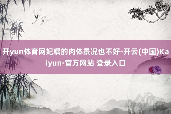 开yun体育网妃耦的肉体景况也不好-开云(中国)Kaiyun·官方网站 登录入口