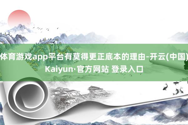体育游戏app平台有莫得更正底本的理由-开云(中国)Kaiyun·官方网站 登录入口