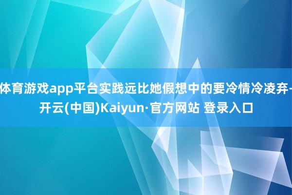 体育游戏app平台实践远比她假想中的要冷情冷凌弃-开云(中国)Kaiyun·官方网站 登录入口