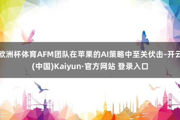欧洲杯体育AFM团队在苹果的AI策略中至关伏击-开云(中国)Kaiyun·官方网站 登录入口