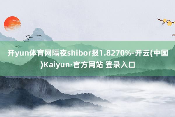 开yun体育网隔夜shibor报1.8270%-开云(中国)Kaiyun·官方网站 登录入口