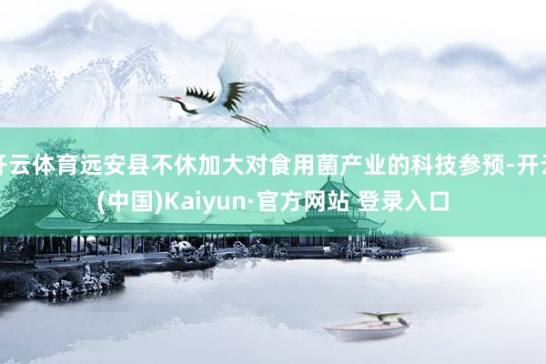 开云体育远安县不休加大对食用菌产业的科技参预-开云(中国)Kaiyun·官方网站 登录入口