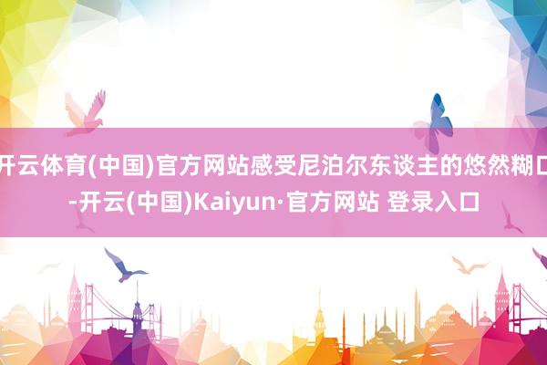 开云体育(中国)官方网站感受尼泊尔东谈主的悠然糊口-开云(中国)Kaiyun·官方网站 登录入口