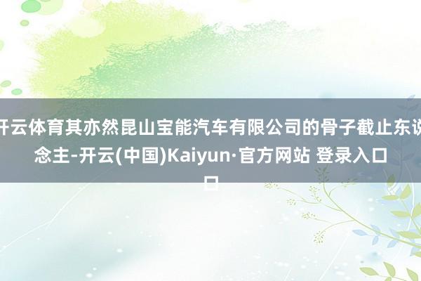 开云体育其亦然昆山宝能汽车有限公司的骨子截止东说念主-开云(中国)Kaiyun·官方网站 登录入口