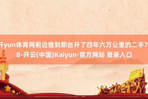 开yun体育网前边提到那台开了四年六万公里的二手718-开云(中国)Kaiyun·官方网站 登录入口