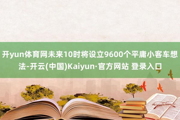 开yun体育网未来10时将设立9600个平庸小客车想法-开云(中国)Kaiyun·官方网站 登录入口