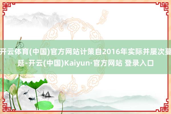 开云体育(中国)官方网站计策自2016年实际并屡次蔓延-开云(中国)Kaiyun·官方网站 登录入口