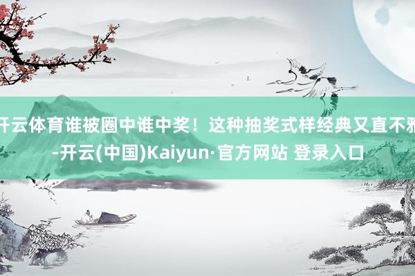 开云体育谁被圈中谁中奖！这种抽奖式样经典又直不雅-开云(中国)Kaiyun·官方网站 登录入口