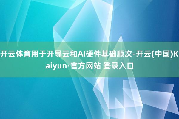 开云体育用于开导云和AI硬件基础顺次-开云(中国)Kaiyun·官方网站 登录入口