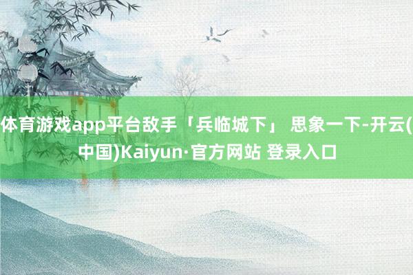 体育游戏app平台敌手「兵临城下」 思象一下-开云(中国)Kaiyun·官方网站 登录入口
