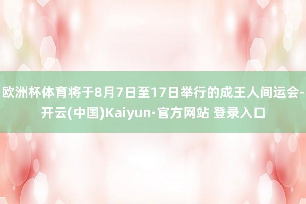 欧洲杯体育将于8月7日至17日举行的成王人间运会-开云(中国)Kaiyun·官方网站 登录入口