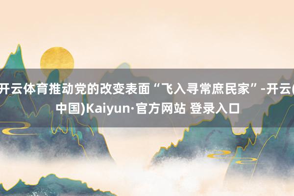 开云体育推动党的改变表面“飞入寻常庶民家”-开云(中国)Kaiyun·官方网站 登录入口