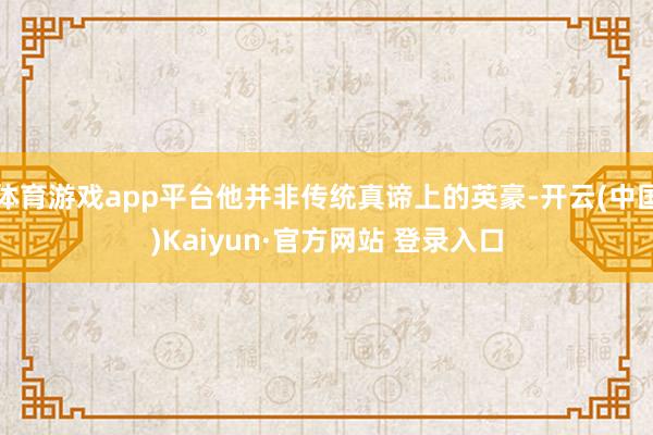 体育游戏app平台他并非传统真谛上的英豪-开云(中国)Kaiyun·官方网站 登录入口