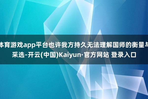 体育游戏app平台也许我方持久无法理解国师的衡量与采选-开云(中国)Kaiyun·官方网站 登录入口