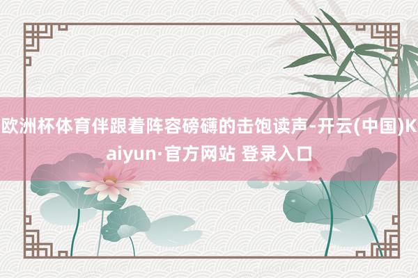 欧洲杯体育伴跟着阵容磅礴的击饱读声-开云(中国)Kaiyun·官方网站 登录入口