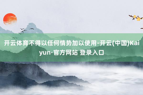 开云体育不得以任何情势加以使用-开云(中国)Kaiyun·官方网站 登录入口