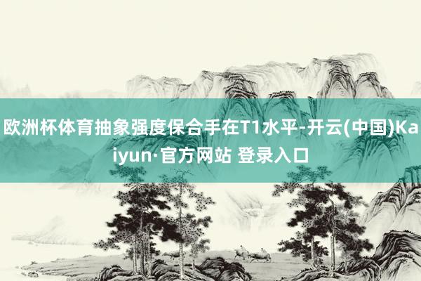 欧洲杯体育抽象强度保合手在T1水平-开云(中国)Kaiyun·官方网站 登录入口