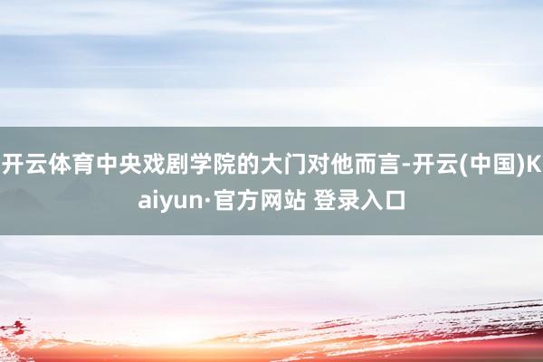 开云体育中央戏剧学院的大门对他而言-开云(中国)Kaiyun·官方网站 登录入口