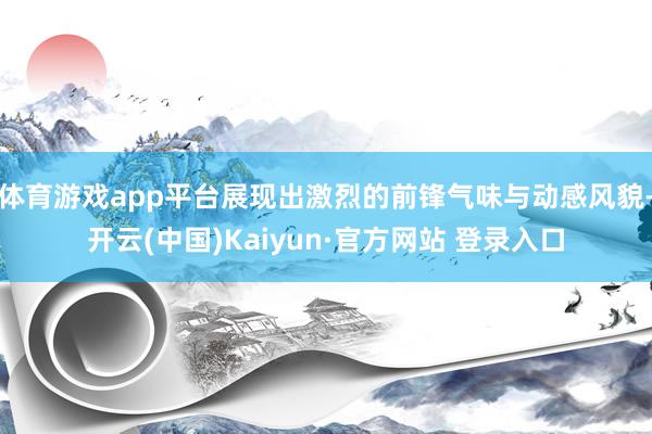 体育游戏app平台展现出激烈的前锋气味与动感风貌-开云(中国)Kaiyun·官方网站 登录入口