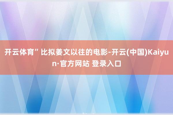 开云体育”比拟姜文以往的电影-开云(中国)Kaiyun·官方网站 登录入口