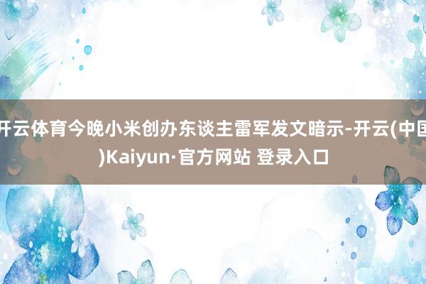 开云体育今晚小米创办东谈主雷军发文暗示-开云(中国)Kaiyun·官方网站 登录入口