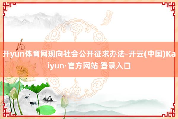 开yun体育网现向社会公开征求办法-开云(中国)Kaiyun·官方网站 登录入口