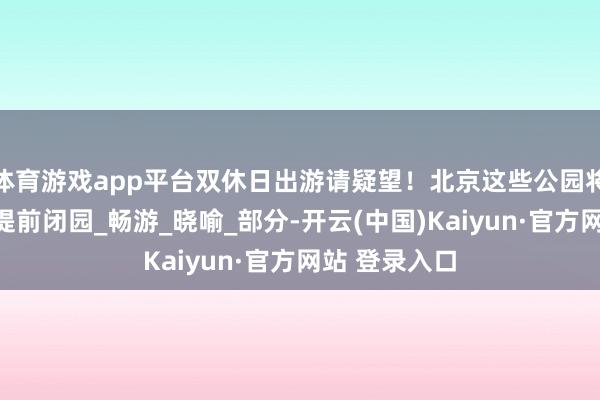 体育游戏app平台双休日出游请疑望！北京这些公园将临时闭园或提前闭园_畅游_晓喻_部分-开云(中国)Kaiyun·官方网站 登录入口