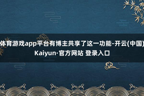 体育游戏app平台有博主共享了这一功能-开云(中国)Kaiyun·官方网站 登录入口