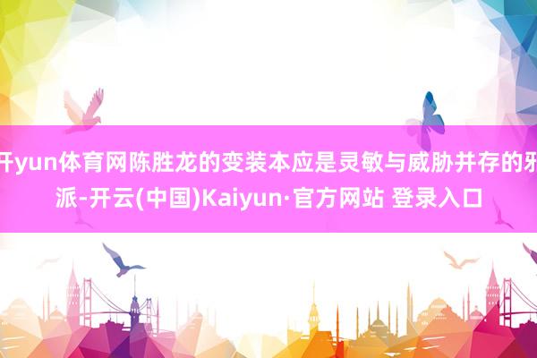 开yun体育网陈胜龙的变装本应是灵敏与威胁并存的邪派-开云(中国)Kaiyun·官方网站 登录入口