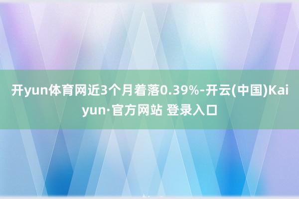 开yun体育网近3个月着落0.39%-开云(中国)Kaiyun·官方网站 登录入口
