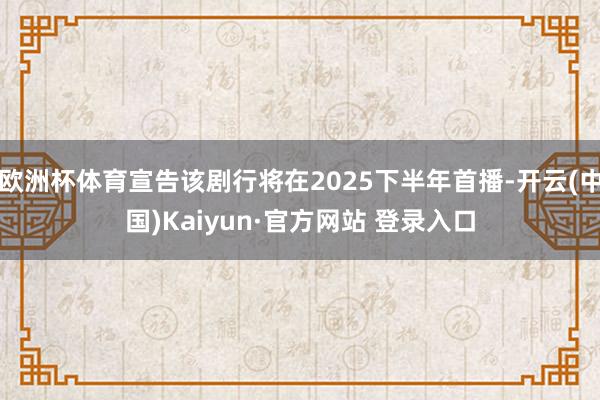 欧洲杯体育宣告该剧行将在2025下半年首播-开云(中国)Kaiyun·官方网站 登录入口
