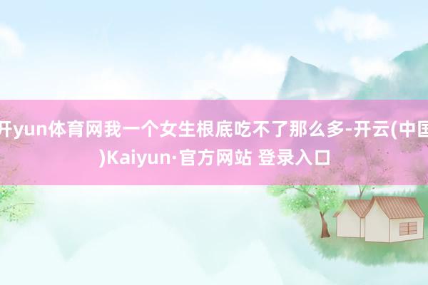 开yun体育网我一个女生根底吃不了那么多-开云(中国)Kaiyun·官方网站 登录入口