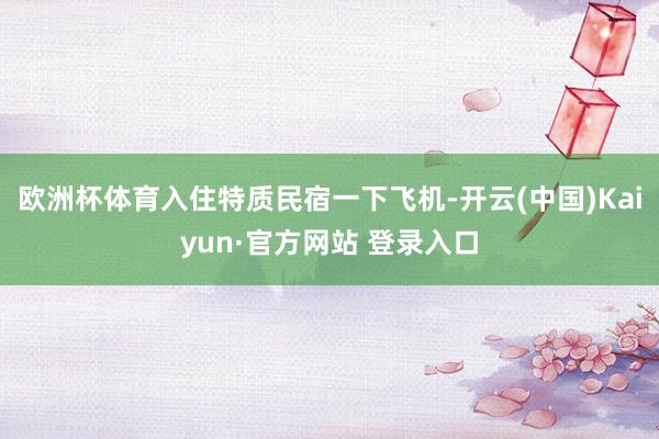 欧洲杯体育入住特质民宿一下飞机-开云(中国)Kaiyun·官方网站 登录入口