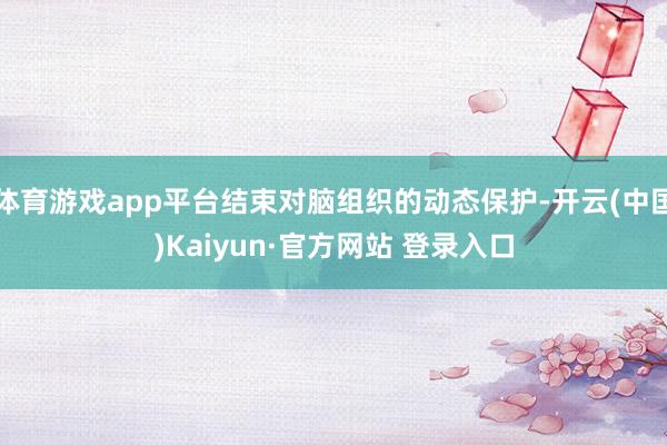 体育游戏app平台结束对脑组织的动态保护-开云(中国)Kaiyun·官方网站 登录入口