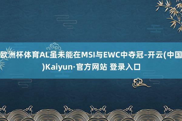 欧洲杯体育AL虽未能在MSI与EWC中夺冠-开云(中国)Kaiyun·官方网站 登录入口