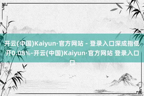 开云(中国)Kaiyun·官方网站 - 登录入口深成指低开0.08%-开云(中国)Kaiyun·官方网站 登录入口