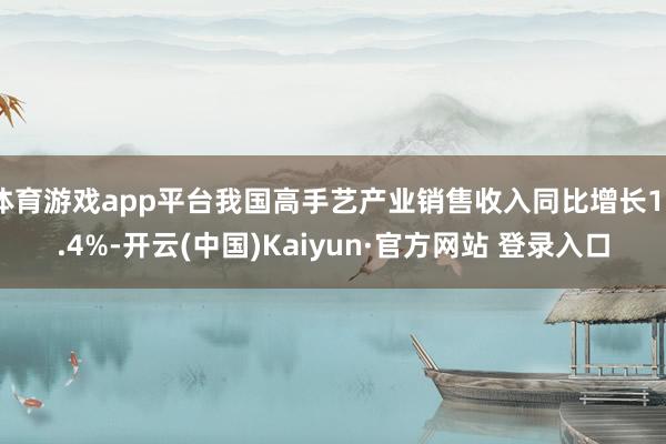体育游戏app平台我国高手艺产业销售收入同比增长13.4%-开云(中国)Kaiyun·官方网站 登录入口