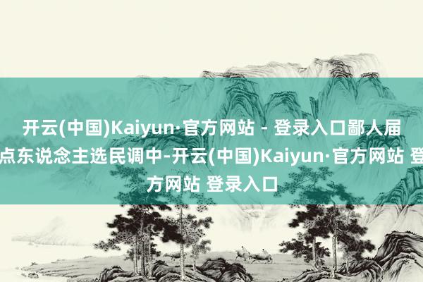 开云(中国)Kaiyun·官方网站 - 登录入口鄙人届总统热点东说念主选民调中-开云(中国)Kaiyun·官方网站 登录入口