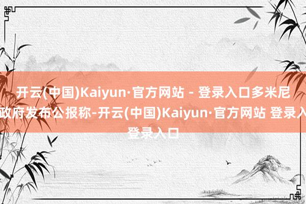 开云(中国)Kaiyun·官方网站 - 登录入口多米尼加政府发布公报称-开云(中国)Kaiyun·官方网站 登录入口