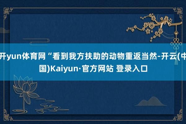 开yun体育网“看到我方扶助的动物重返当然-开云(中国)Kaiyun·官方网站 登录入口